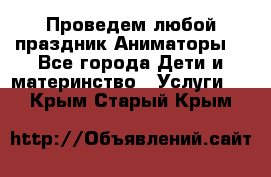 Проведем любой праздник.Аниматоры. - Все города Дети и материнство » Услуги   . Крым,Старый Крым